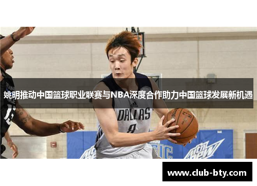 姚明推动中国篮球职业联赛与NBA深度合作助力中国篮球发展新机遇