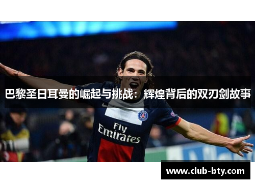 巴黎圣日耳曼的崛起与挑战：辉煌背后的双刃剑故事