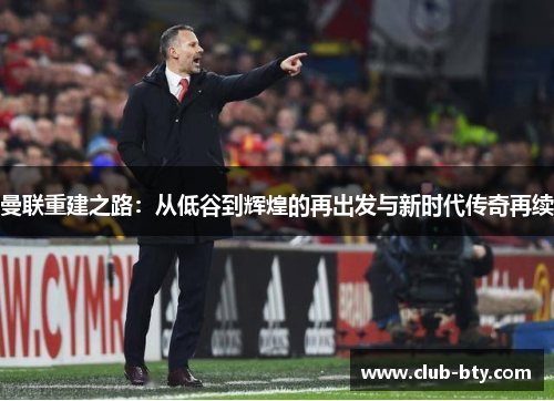 曼联重建之路：从低谷到辉煌的再出发与新时代传奇再续
