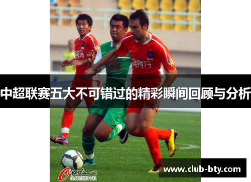 中超联赛五大不可错过的精彩瞬间回顾与分析