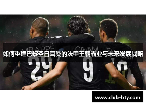 如何重建巴黎圣日耳曼的法甲王朝霸业与未来发展战略