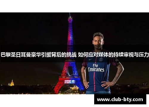 巴黎圣日耳曼豪华引援背后的挑战 如何应对媒体的持续审视与压力