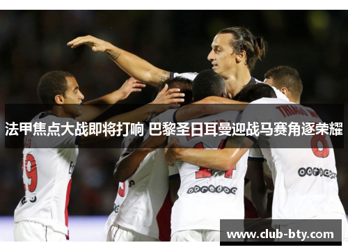 法甲焦点大战即将打响 巴黎圣日耳曼迎战马赛角逐荣耀