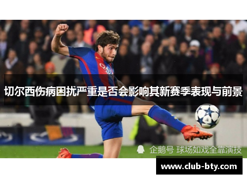 切尔西伤病困扰严重是否会影响其新赛季表现与前景