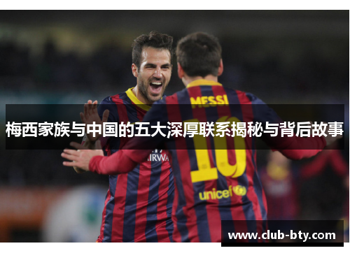 梅西家族与中国的五大深厚联系揭秘与背后故事