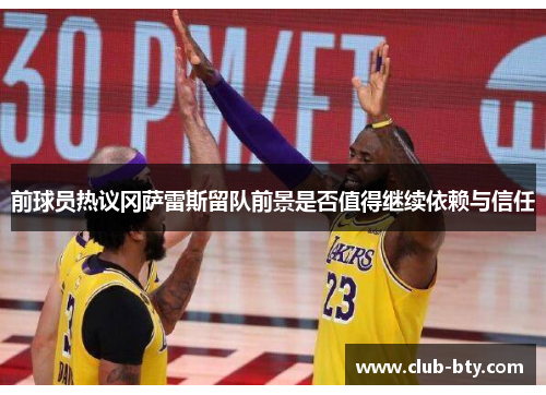 前球员热议冈萨雷斯留队前景是否值得继续依赖与信任
