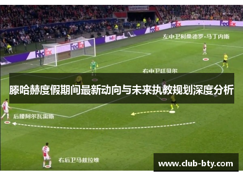 滕哈赫度假期间最新动向与未来执教规划深度分析