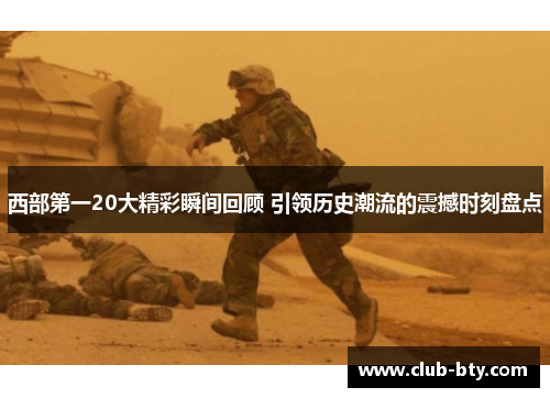 西部第一20大精彩瞬间回顾 引领历史潮流的震撼时刻盘点