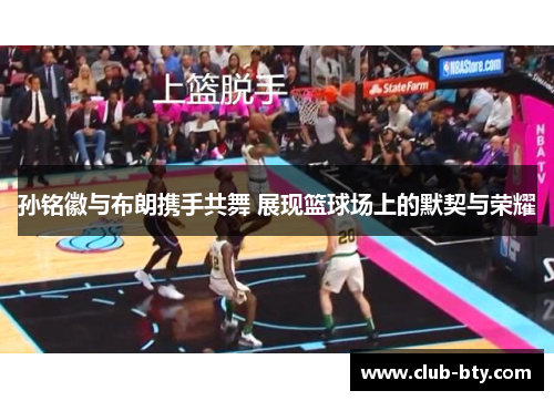 孙铭徽与布朗携手共舞 展现篮球场上的默契与荣耀