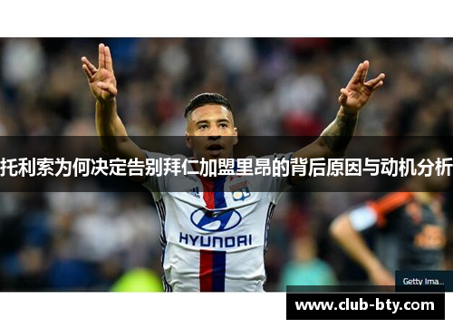 托利索为何决定告别拜仁加盟里昂的背后原因与动机分析
