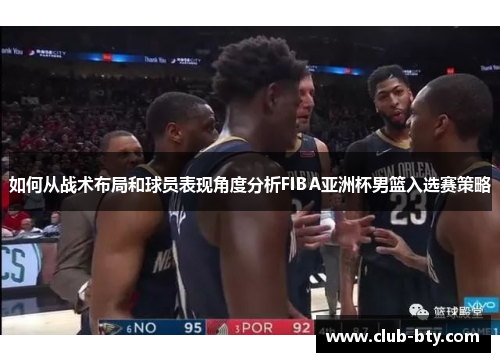 如何从战术布局和球员表现角度分析FIBA亚洲杯男篮入选赛策略