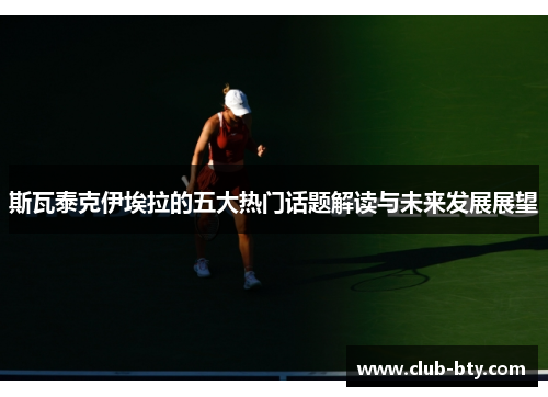 斯瓦泰克伊埃拉的五大热门话题解读与未来发展展望