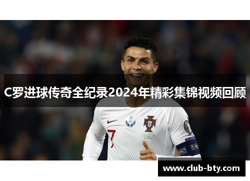 C罗进球传奇全纪录2024年精彩集锦视频回顾