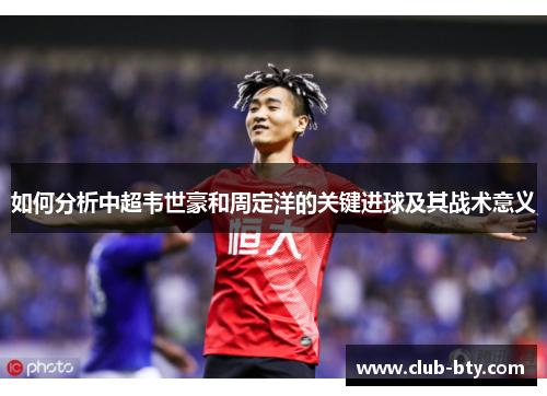 如何分析中超韦世豪和周定洋的关键进球及其战术意义