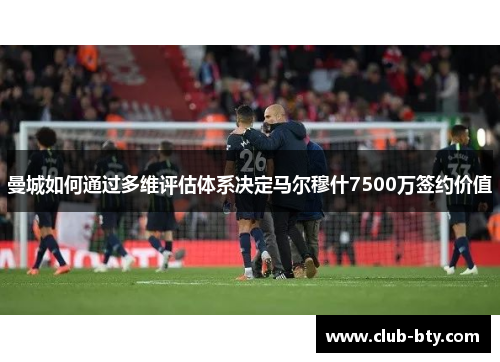 曼城如何通过多维评估体系决定马尔穆什7500万签约价值