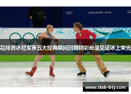 花样滑冰冠军赛五大经典瞬间回顾精彩纷呈见证冰上荣光