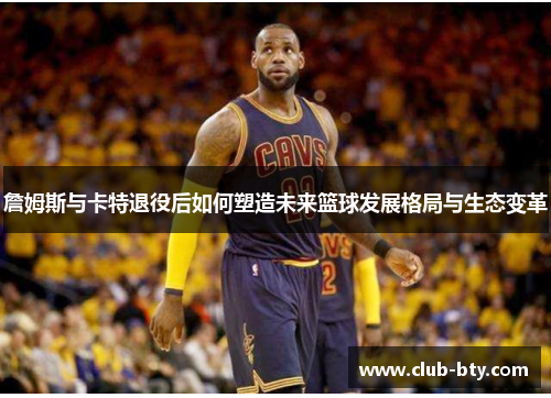 詹姆斯与卡特退役后如何塑造未来篮球发展格局与生态变革