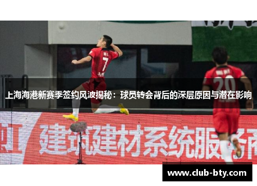 上海海港新赛季签约风波揭秘：球员转会背后的深层原因与潜在影响