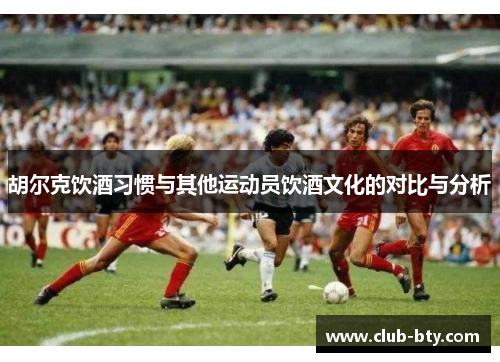 胡尔克饮酒习惯与其他运动员饮酒文化的对比与分析