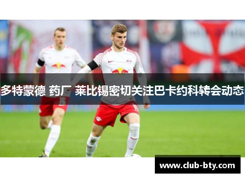 多特蒙德 药厂 莱比锡密切关注巴卡约科转会动态