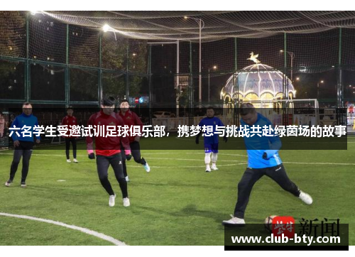 六名学生受邀试训足球俱乐部，携梦想与挑战共赴绿茵场的故事