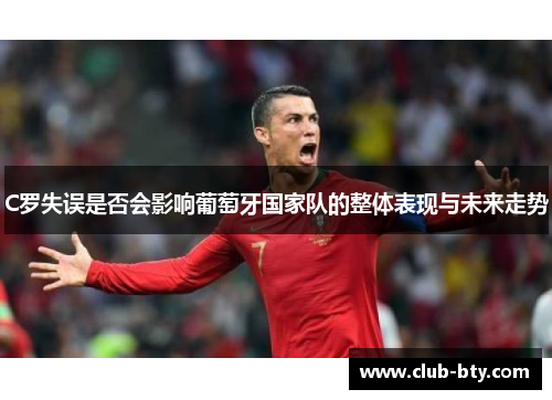 C罗失误是否会影响葡萄牙国家队的整体表现与未来走势