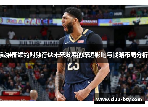 戴维斯续约对独行侠未来发展的深远影响与战略布局分析