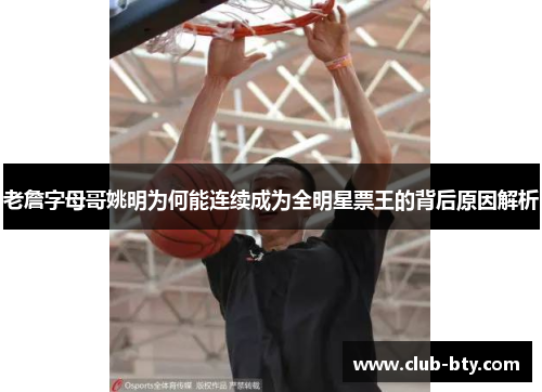 老詹字母哥姚明为何能连续成为全明星票王的背后原因解析