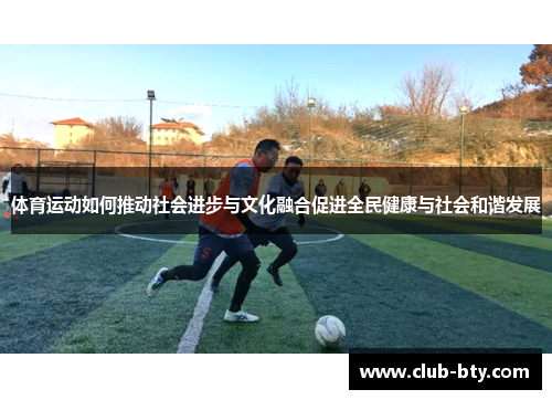 体育运动如何推动社会进步与文化融合促进全民健康与社会和谐发展