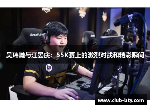 吴玮曦与江晏庆：55K赛上的激烈对战和精彩瞬间