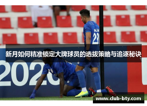 新月如何精准锁定大牌球员的选拔策略与追逐秘诀