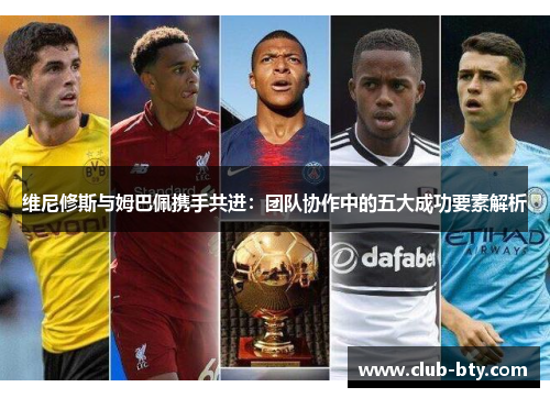 维尼修斯与姆巴佩携手共进：团队协作中的五大成功要素解析
