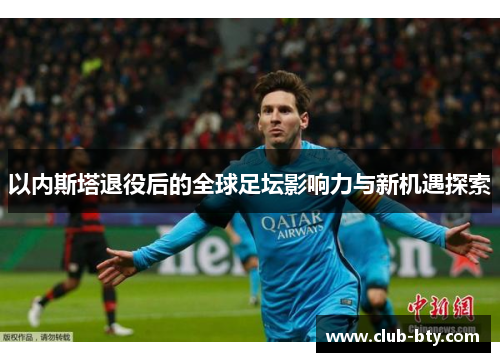 以内斯塔退役后的全球足坛影响力与新机遇探索