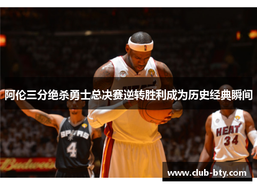 阿伦三分绝杀勇士总决赛逆转胜利成为历史经典瞬间