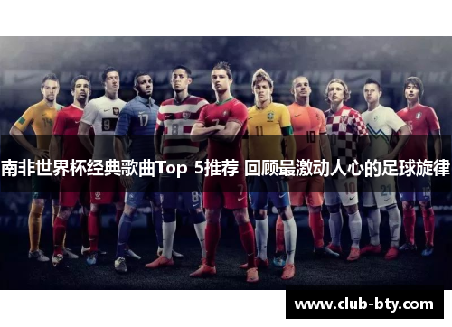 南非世界杯经典歌曲Top 5推荐 回顾最激动人心的足球旋律