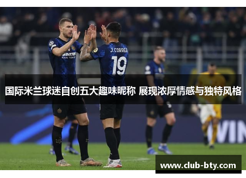 国际米兰球迷自创五大趣味昵称 展现浓厚情感与独特风格