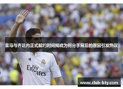皇马与齐达内正式解约时间揭晓为何分手背后的原因引发热议