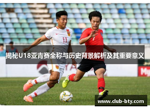 揭秘U18亚青赛全称与历史背景解析及其重要意义