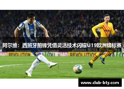 阿尔维：西班牙前锋凭借灵活技术闪耀U19欧洲锦标赛