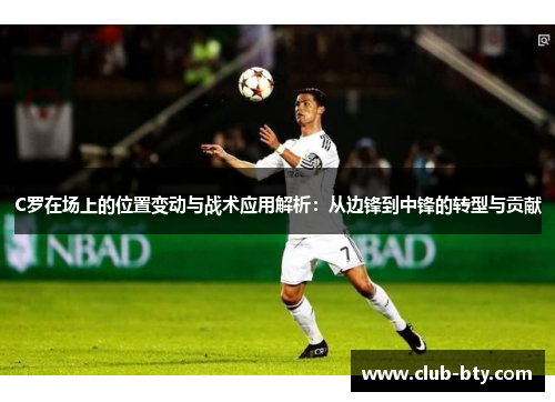 C罗在场上的位置变动与战术应用解析：从边锋到中锋的转型与贡献