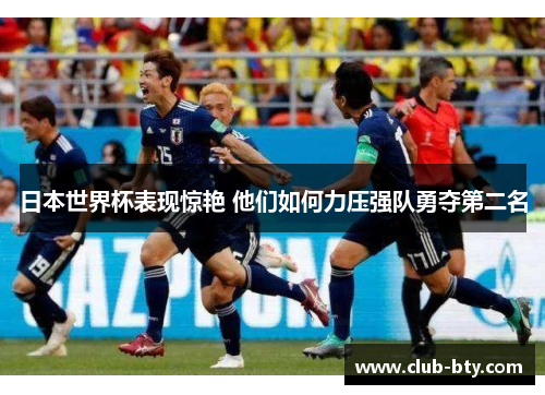 日本世界杯表现惊艳 他们如何力压强队勇夺第二名