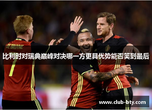 比利时对瑞典巅峰对决哪一方更具优势能否笑到最后