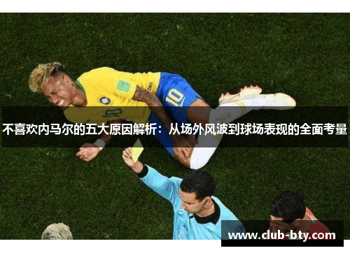 不喜欢内马尔的五大原因解析：从场外风波到球场表现的全面考量