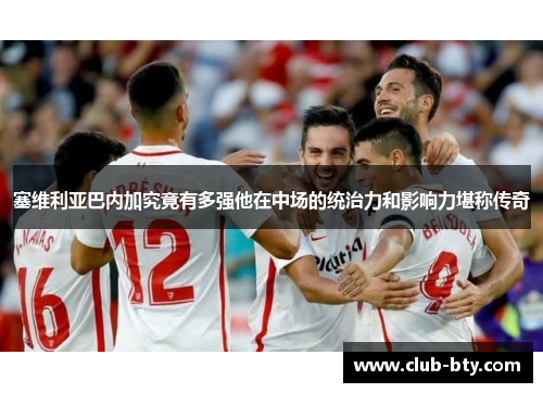 塞维利亚巴内加究竟有多强他在中场的统治力和影响力堪称传奇