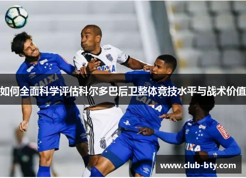 如何全面科学评估科尔多巴后卫整体竞技水平与战术价值