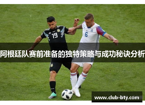 阿根廷队赛前准备的独特策略与成功秘诀分析