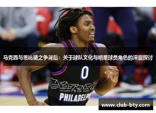 马克西与恩比德之争背后：关于球队文化与明星球员角色的深层探讨