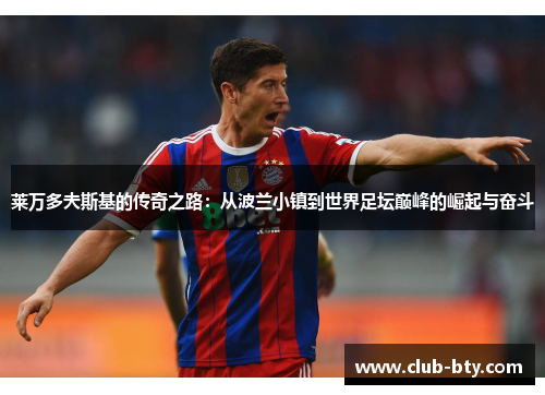 莱万多夫斯基的传奇之路：从波兰小镇到世界足坛巅峰的崛起与奋斗