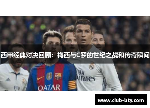 西甲经典对决回顾:梅西与C罗的世纪之战和传奇瞬间 西甲经典对决回顾:梅西与C罗的世纪之战和传奇瞬间