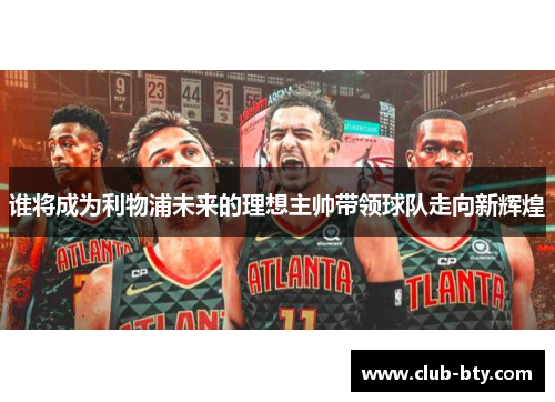 谁将成为利物浦未来的理想主帅带领球队走向新辉煌 谁将成为利物浦未来的理想主帅带领球队走向新辉煌